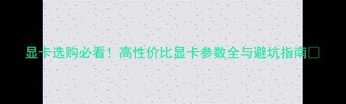 图片 显卡选购必看！高性价比显卡参数全与避坑指南🔥