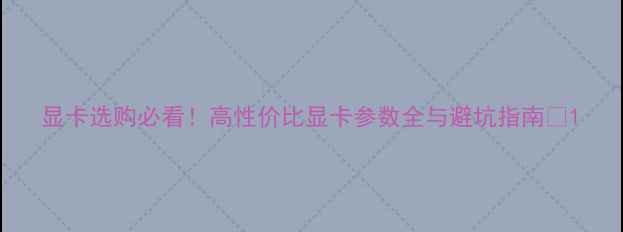 图片 显卡选购必看！高性价比显卡参数全与避坑指南🔥1