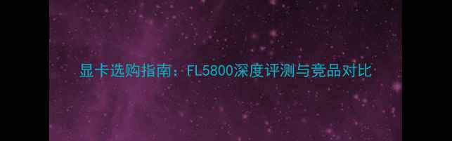 图片 显卡选购指南：FL5800深度评测与竞品对比