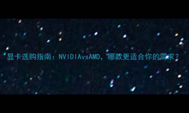 图片 显卡选购指南：NVIDIAvsAMD，哪款更适合你的需求？