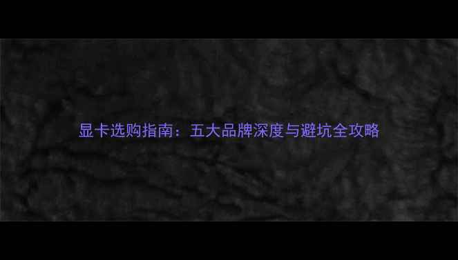 图片 显卡选购指南：五大品牌深度与避坑全攻略