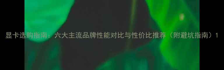 图片 显卡选购指南：六大主流品牌性能对比与性价比推荐（附避坑指南）1