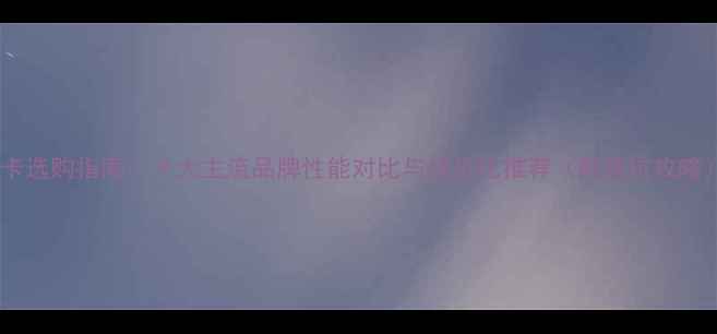 显卡选购指南十大主流品牌性能对比与性价比推荐附避坑攻略