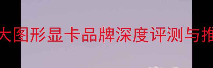 图片 显卡选购指南：十大图形显卡品牌深度评测与推荐（附避坑攻略）