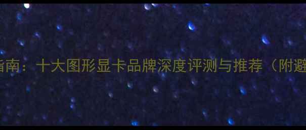 图片 显卡选购指南：十大图形显卡品牌深度评测与推荐（附避坑攻略）2