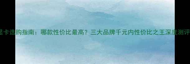 图片 显卡选购指南：哪款性价比最高？三大品牌千元内性价比之王深度测评1