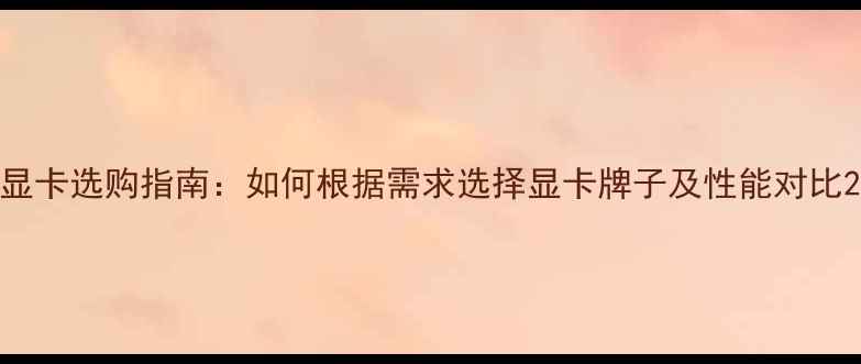 图片 显卡选购指南：如何根据需求选择显卡牌子及性能对比2