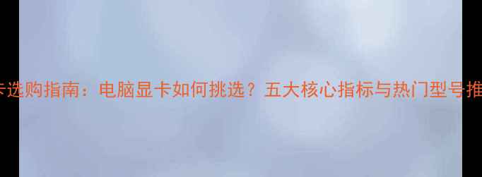 图片 显卡选购指南：电脑显卡如何挑选？五大核心指标与热门型号推荐1