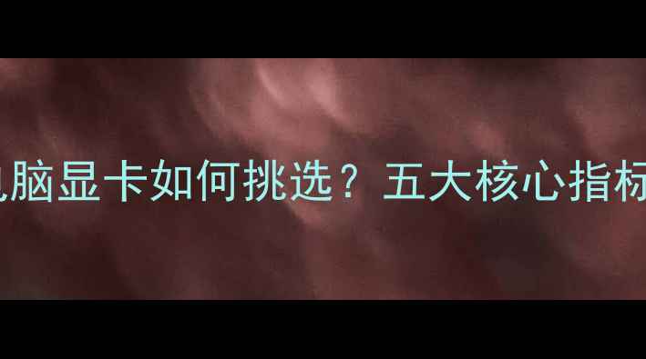 图片 显卡选购指南：电脑显卡如何挑选？五大核心指标与热门型号推荐2