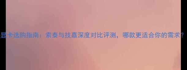 图片 显卡选购指南：索泰与技嘉深度对比评测，哪款更适合你的需求？