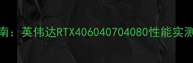 图片 显卡选购指南：英伟达RTX406040704080性能实测与选购建议