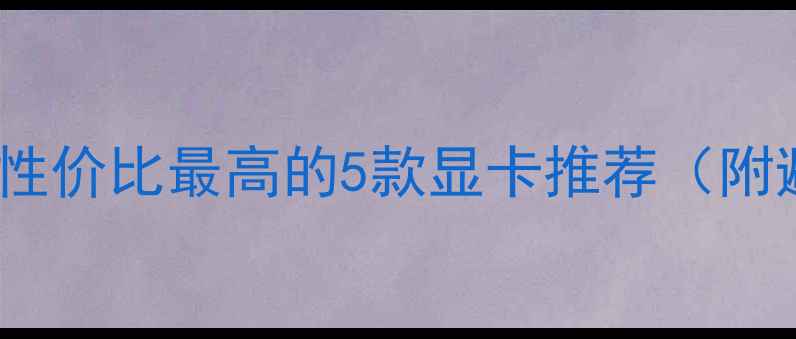 图片 显卡选购指南｜性价比最高的5款显卡推荐（附避坑清单）🎮💻2