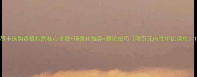 图片 显卡选购终极指南核心参数+场景化推荐+避坑技巧（附万元内性价比清单）1