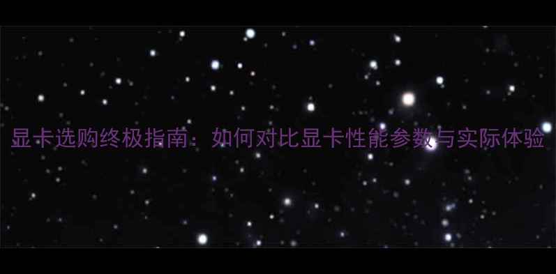 图片 显卡选购终极指南：如何对比显卡性能参数与实际体验