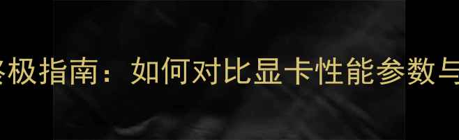 图片 显卡选购终极指南：如何对比显卡性能参数与实际体验1
