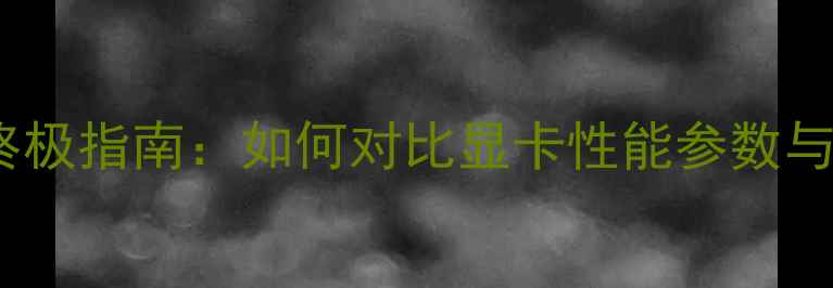 图片 显卡选购终极指南：如何对比显卡性能参数与实际体验2