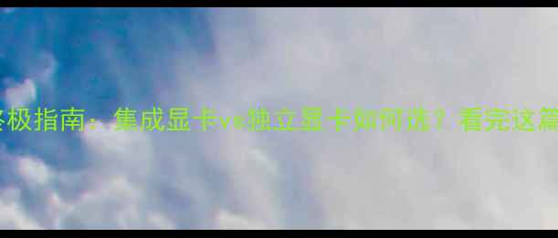 图片 显卡选购终极指南：集成显卡vs独立显卡如何选？看完这篇不踩坑✨1