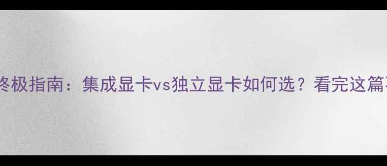 图片 显卡选购终极指南：集成显卡vs独立显卡如何选？看完这篇不踩坑✨2