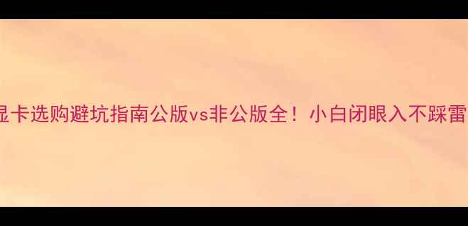 图片 显卡选购避坑指南公版vs非公版全！小白闭眼入不踩雷1