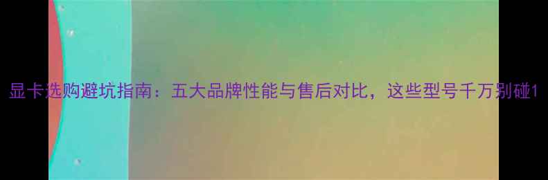 图片 显卡选购避坑指南：五大品牌性能与售后对比，这些型号千万别碰1