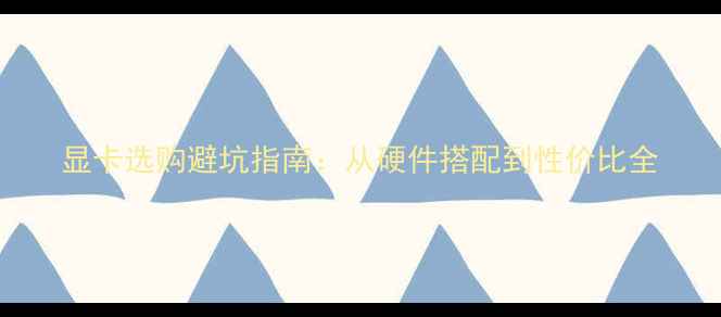 图片 显卡选购避坑指南：从硬件搭配到性价比全