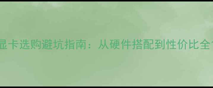 图片 显卡选购避坑指南：从硬件搭配到性价比全1