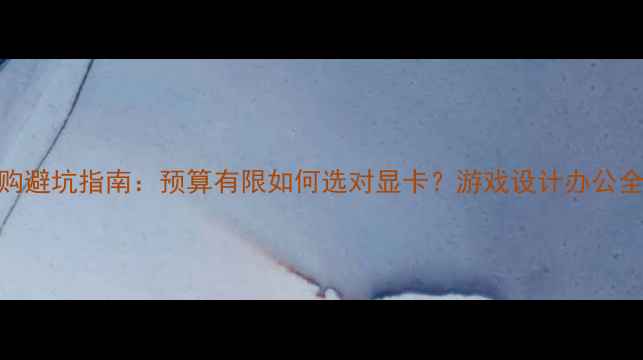 图片 显卡选购避坑指南：预算有限如何选对显卡？游戏设计办公全攻略🔥