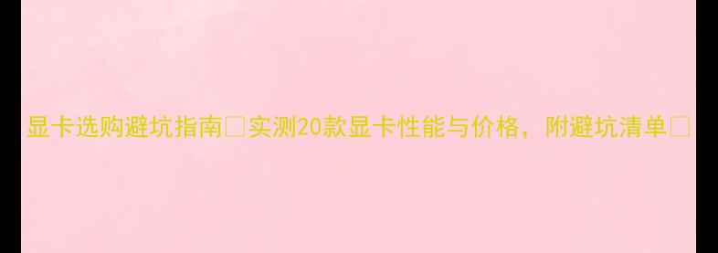 图片 显卡选购避坑指南💻实测20款显卡性能与价格，附避坑清单🔥