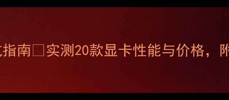 图片 显卡选购避坑指南💻实测20款显卡性能与价格，附避坑清单🔥1