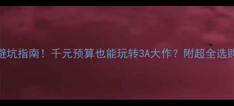 图片 显卡避坑指南！千元预算也能玩转3A大作？附超全选购攻略