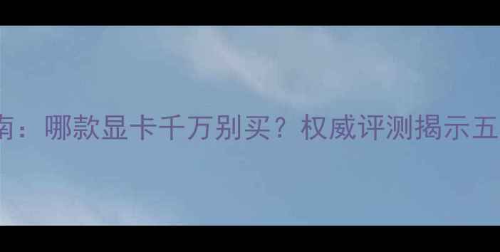 图片 显卡避坑指南：哪款显卡千万别买？权威评测揭示五大翻车案例2