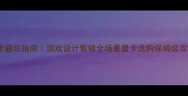 图片 显卡避坑指南｜游戏设计剪辑全场景显卡选购保姆级攻略1