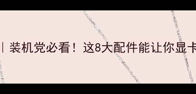 图片 显卡配件推荐｜装机党必看！这8大配件能让你显卡性能翻倍💻🔥