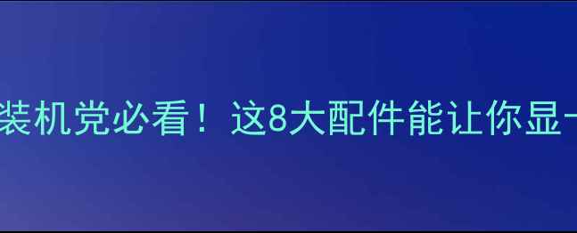 图片 显卡配件推荐｜装机党必看！这8大配件能让你显卡性能翻倍💻🔥1