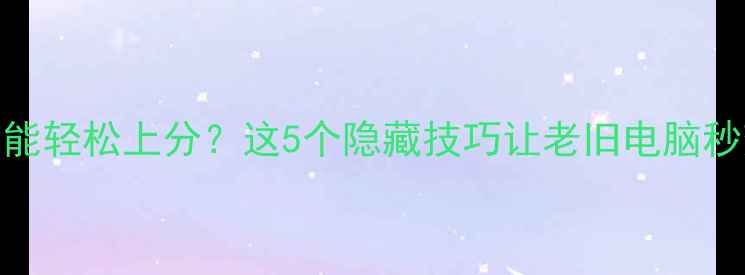 图片 显卡配置低也能轻松上分？这5个隐藏技巧让老旧电脑秒变撸遍全场！