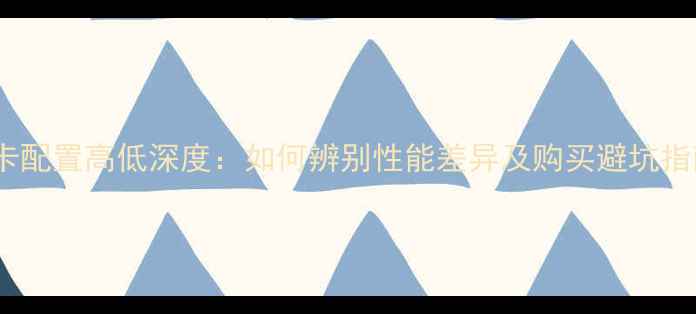 图片 显卡配置高低深度：如何辨别性能差异及购买避坑指南2