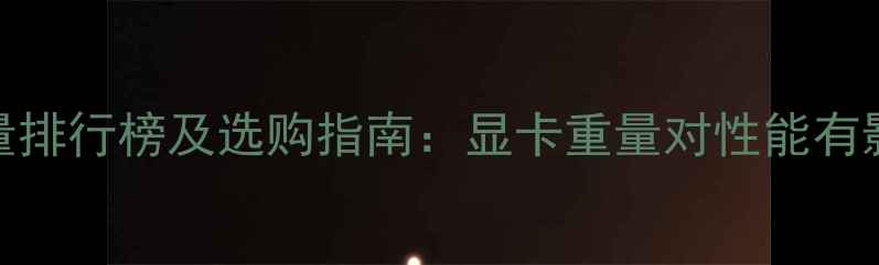 图片 显卡重量排行榜及选购指南：显卡重量对性能有影响吗？