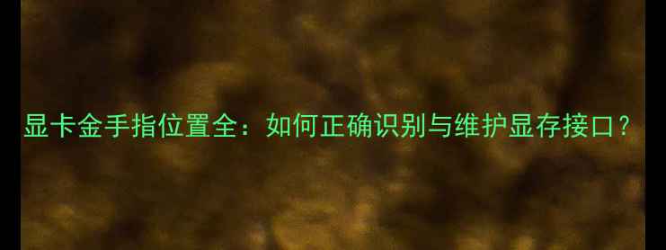 图片 显卡金手指位置全：如何正确识别与维护显存接口？
