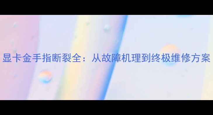 图片 显卡金手指断裂全：从故障机理到终极维修方案