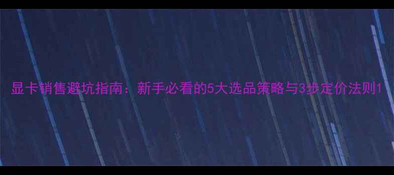 图片 显卡销售避坑指南：新手必看的5大选品策略与3步定价法则1