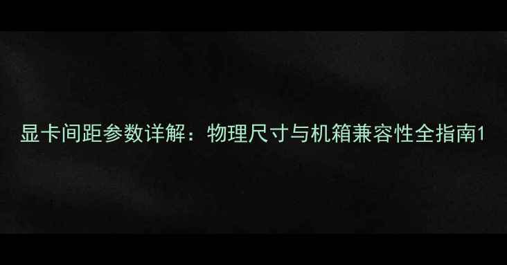 图片 显卡间距参数详解：物理尺寸与机箱兼容性全指南1