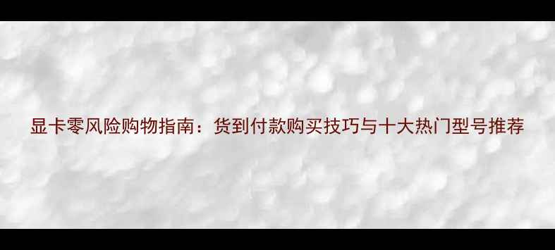 图片 显卡零风险购物指南：货到付款购买技巧与十大热门型号推荐