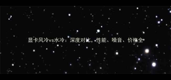 图片 显卡风冷vs水冷：深度对比，性能、噪音、价格全