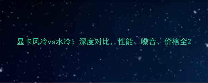图片 显卡风冷vs水冷：深度对比，性能、噪音、价格全2