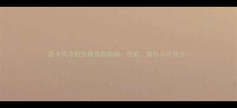 图片 显卡风冷散热器选购指南：性能、散热与价格全1