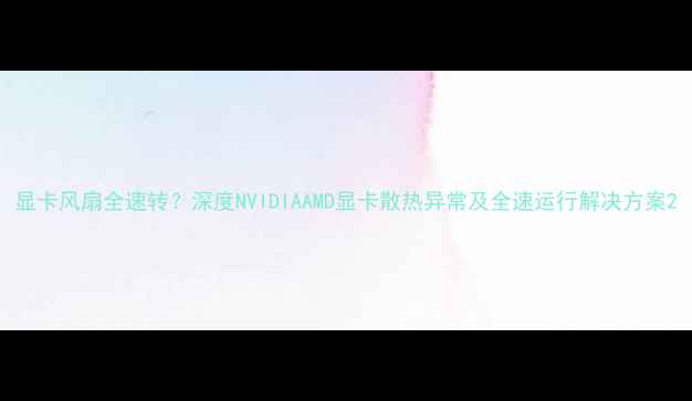 图片 显卡风扇全速转？深度NVIDIAAMD显卡散热异常及全速运行解决方案2