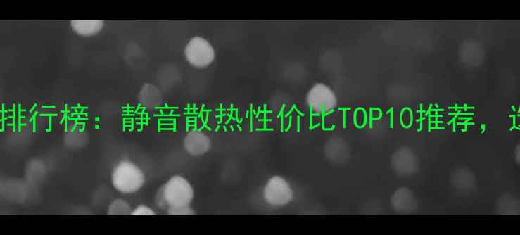 图片 显卡风扇品牌排行榜：静音散热性价比TOP10推荐，选购必看指南1