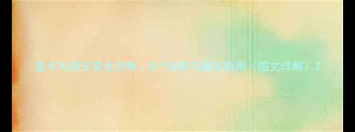 显卡风扇安装全攻略DIY指南与避坑指南图文详解