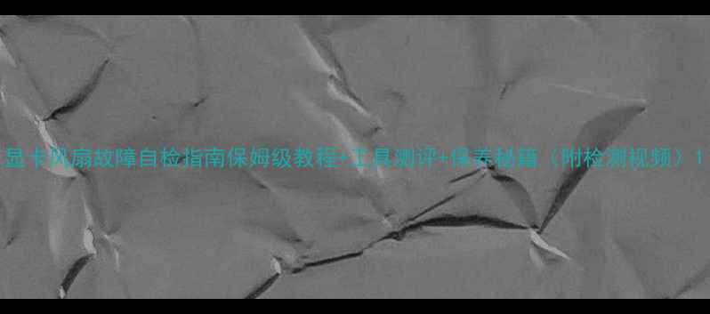 图片 显卡风扇故障自检指南保姆级教程+工具测评+保养秘籍（附检测视频）1