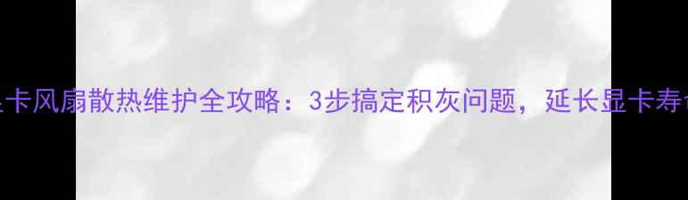 图片 显卡风扇散热维护全攻略：3步搞定积灰问题，延长显卡寿命
